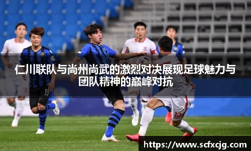 仁川联队与尚州尚武的激烈对决展现足球魅力与团队精神的巅峰对抗