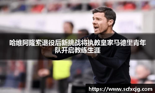 哈维阿隆索退役后新挑战将执教皇家马德里青年队开启教练生涯