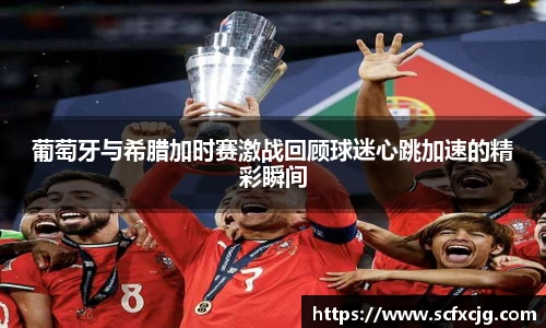 葡萄牙与希腊加时赛激战回顾球迷心跳加速的精彩瞬间