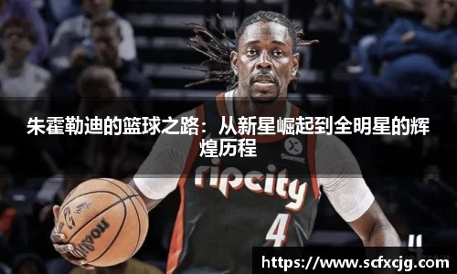 朱霍勒迪的篮球之路：从新星崛起到全明星的辉煌历程